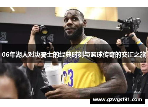 06年湖人对决骑士的经典时刻与篮球传奇的交汇之旅