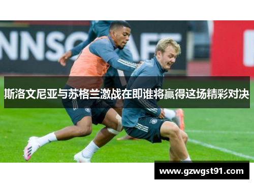 斯洛文尼亚与苏格兰激战在即谁将赢得这场精彩对决