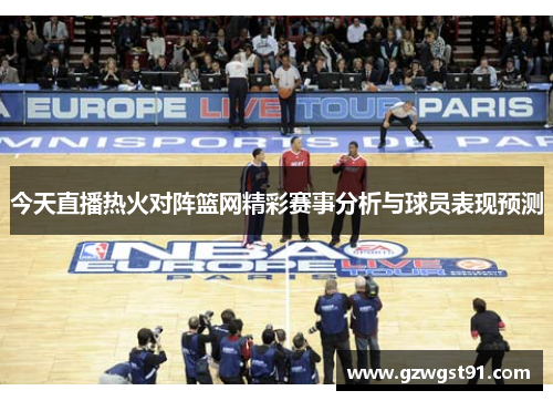今天直播热火对阵篮网精彩赛事分析与球员表现预测