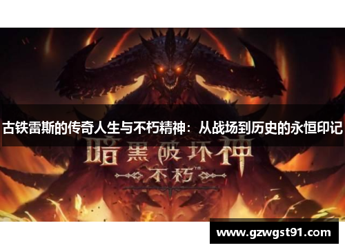 古铁雷斯的传奇人生与不朽精神：从战场到历史的永恒印记