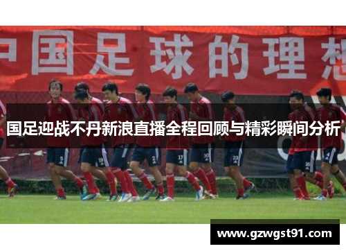 国足迎战不丹新浪直播全程回顾与精彩瞬间分析