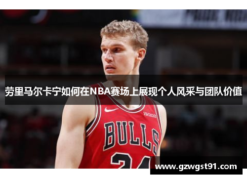 劳里马尔卡宁如何在NBA赛场上展现个人风采与团队价值