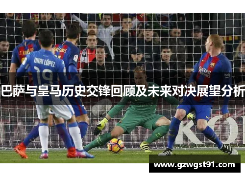 巴萨与皇马历史交锋回顾及未来对决展望分析